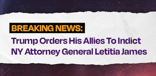 BREAKING NEWS: Trump orders allies to indict NY AG Letica James. Chip in to fight back!